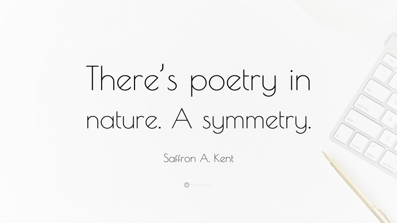 Saffron A. Kent Quote: “There’s poetry in nature. A symmetry.”