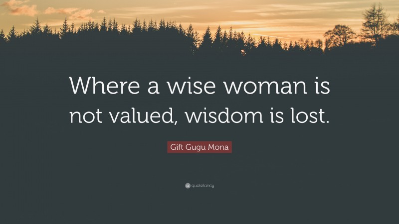 Gift Gugu Mona Quote: “Where a wise woman is not valued, wisdom is lost.”