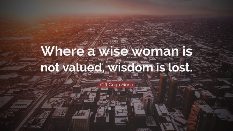 Gift Gugu Mona Quote: “Where a wise woman is not valued, wisdom is lost.”