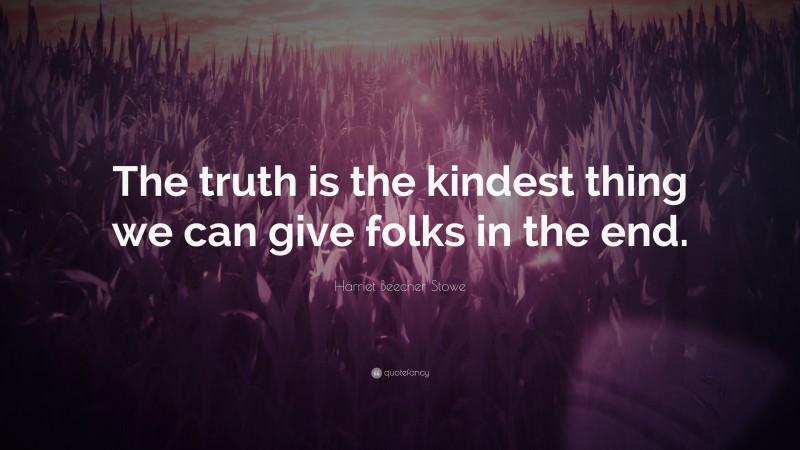 Harriet Beecher Stowe Quote: “The truth is the kindest thing we can give folks in the end.”