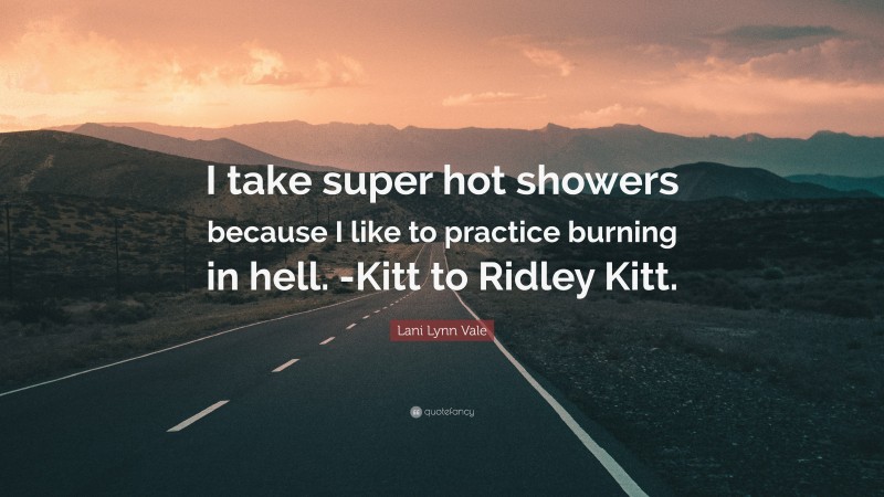 Lani Lynn Vale Quote: “I take super hot showers because I like to practice burning in hell. -Kitt to Ridley Kitt.”