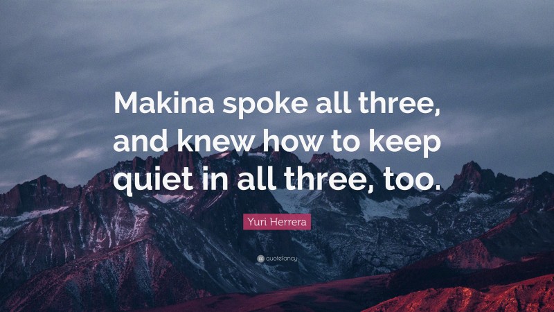 Yuri Herrera Quote: “Makina spoke all three, and knew how to keep quiet in all three, too.”