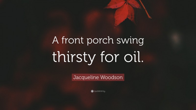 Jacqueline Woodson Quote: “A front porch swing thirsty for oil.”