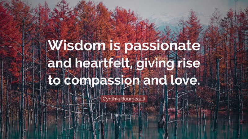 Cynthia Bourgeault Quote: “Wisdom is passionate and heartfelt, giving rise to compassion and love.”