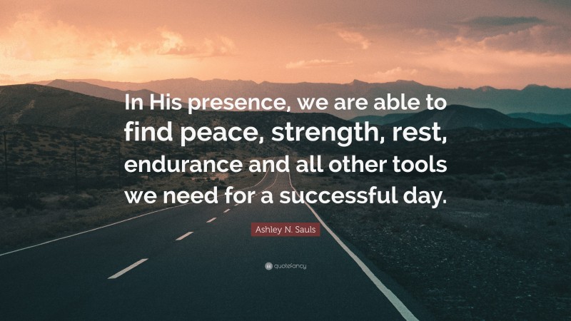 Ashley N. Sauls Quote: “In His presence, we are able to find peace, strength, rest, endurance and all other tools we need for a successful day.”