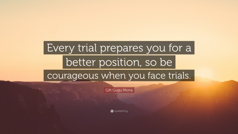 Gift Gugu Mona Quote: “Every trial prepares you for a better position, so be courageous when you face trials.”