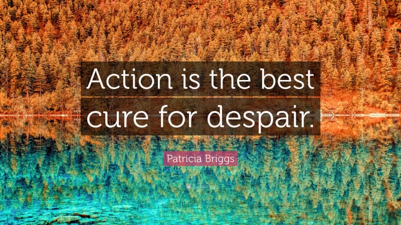 Patricia Briggs Quote: “Action is the best cure for despair.”