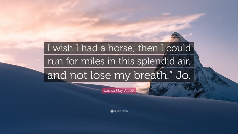 Louisa May Alcott Quote: “I wish I had a horse; then I could run for miles in this splendid air, and not lose my breath.” Jo.”