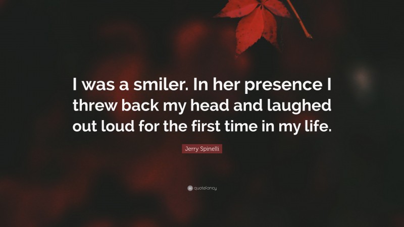 Jerry Spinelli Quote: “I was a smiler. In her presence I threw back my head and laughed out loud for the first time in my life.”