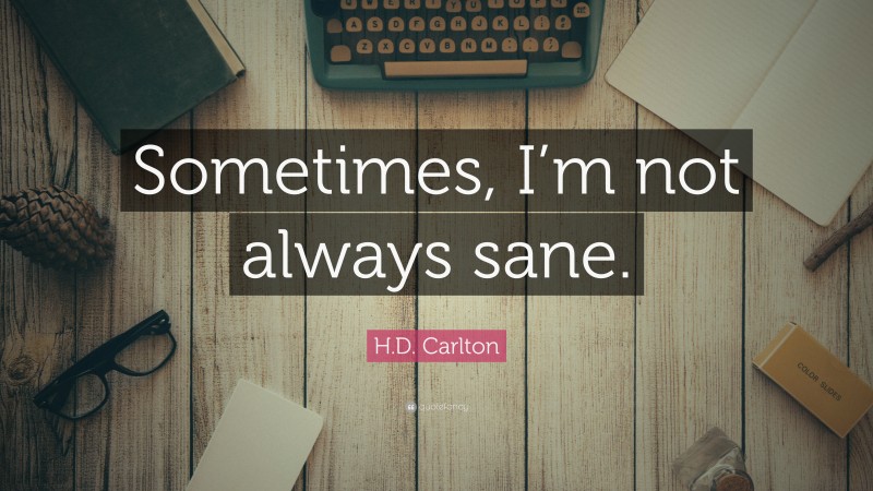 H.D. Carlton Quote: “Sometimes, I’m not always sane.”