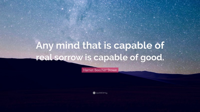 Harriet Beecher Stowe Quote: “Any mind that is capable of real sorrow is capable of good.”