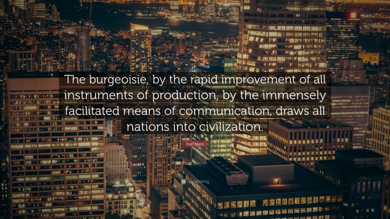 Karl Marx Quote: “The burgeoisie, by the rapid improvement of all instruments of production, by the immensely facilitated means of communication, draws all nations into civilization.”