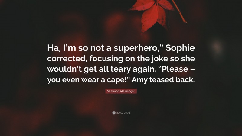 Shannon Messenger Quote: “Ha, I’m so not a superhero,” Sophie corrected, focusing on the joke so she wouldn’t get all teary again. “Please – you even wear a cape!” Amy teased back.”