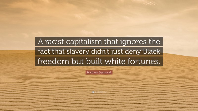 Matthew Desmond Quote: “A racist capitalism that ignores the fact that slavery didn’t just deny Black freedom but built white fortunes.”