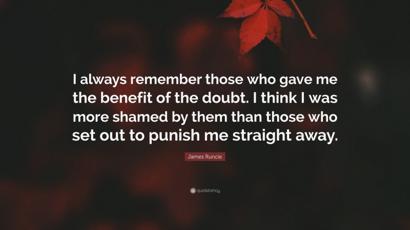 James Runcie Quote: “I always remember those who gave me the benefit of the doubt. I think I was more shamed by them than those who set out to punish me straight away.”