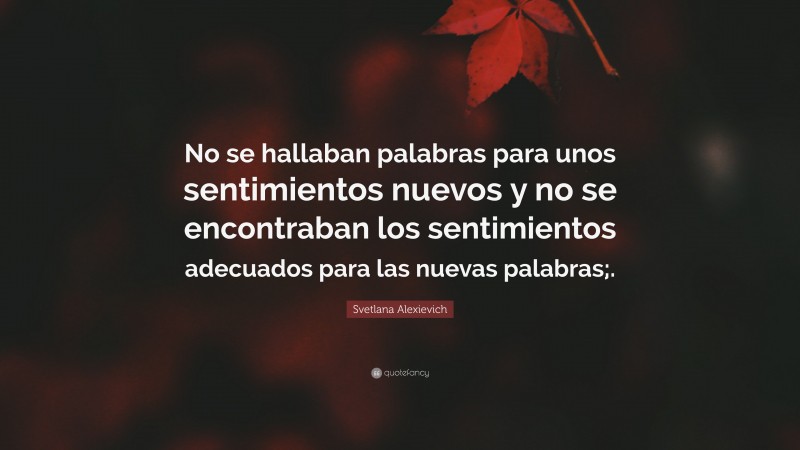 Svetlana Alexievich Quote: “No se hallaban palabras para unos sentimientos nuevos y no se encontraban los sentimientos adecuados para las nuevas palabras;.”