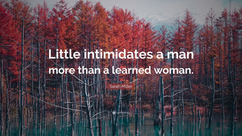 Sarah Miller Quote: “Little intimidates a man more than a learned woman.”
