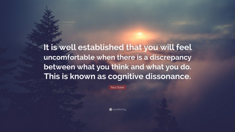 Paul Dolan Quote: “It is well established that you will feel uncomfortable when there is a discrepancy between what you think and what you do. This is known as cognitive dissonance.”