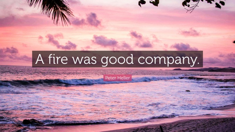 Peter Heller Quote: “A fire was good company.”