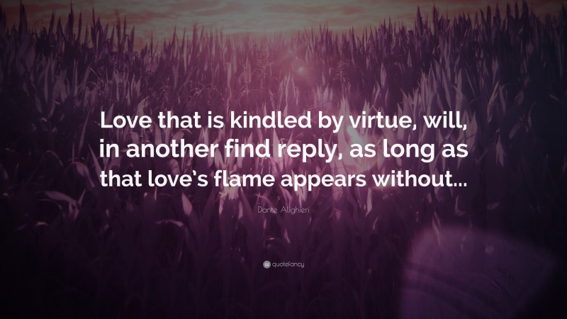 Dante Alighieri Quote: “Love that is kindled by virtue, will, in another find reply, as long as that love’s flame appears without...”