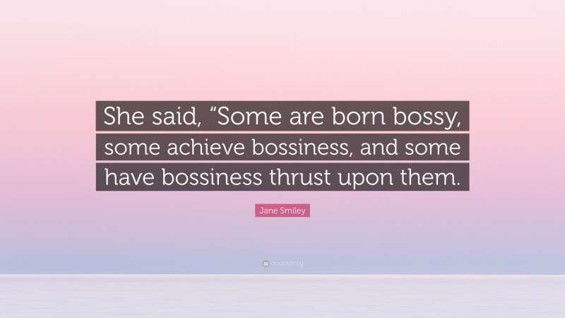 Jane Smiley Quote: “She said, “Some are born bossy, some achieve bossiness, and some have bossiness thrust upon them.”