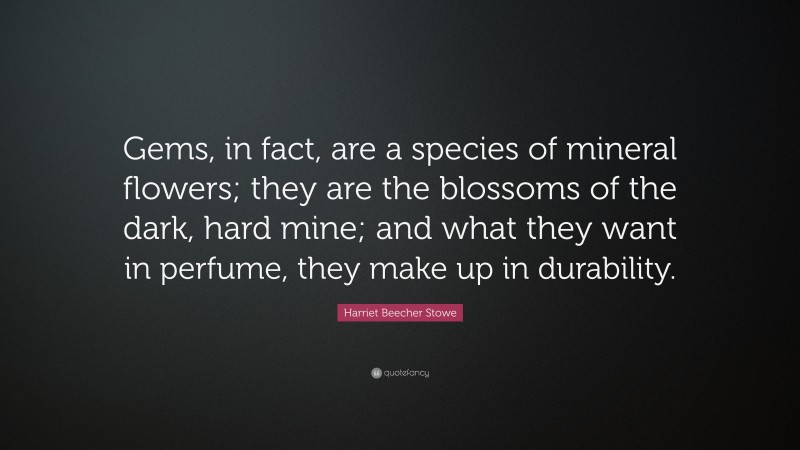 Harriet Beecher Stowe Quote: “Gems, in fact, are a species of mineral flowers; they are the blossoms of the dark, hard mine; and what they want in perfume, they make up in durability.”