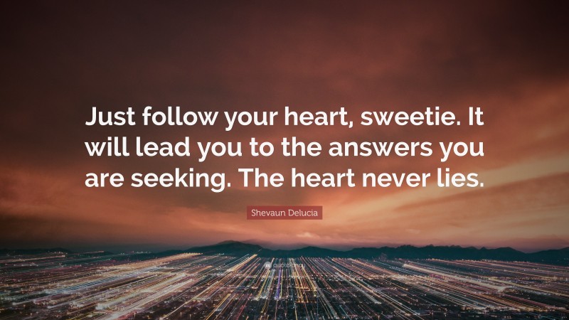 Shevaun Delucia Quote: “Just follow your heart, sweetie. It will lead you to the answers you are seeking. The heart never lies.”