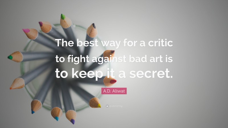 A.D. Aliwat Quote: “The best way for a critic to fight against bad art is to keep it a secret.”