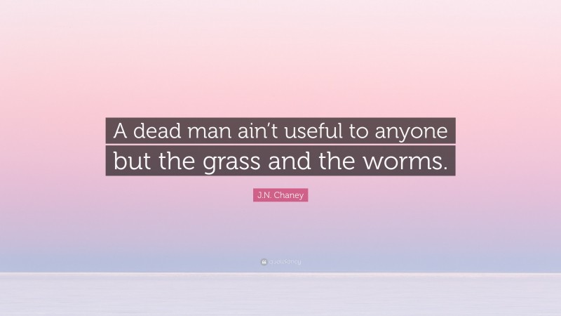 J.N. Chaney Quote: “A dead man ain’t useful to anyone but the grass and the worms.”