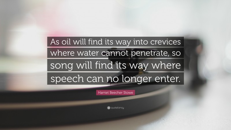 Harriet Beecher Stowe Quote: “As oil will find its way into crevices where water cannot penetrate, so song will find its way where speech can no longer enter.”