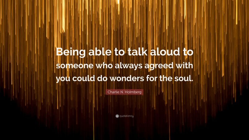 Charlie N. Holmberg Quote: “Being able to talk aloud to someone who always agreed with you could do wonders for the soul.”