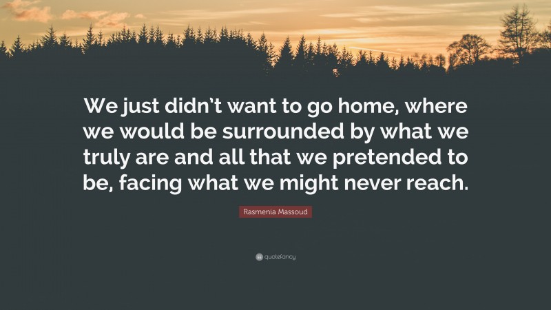 Rasmenia Massoud Quote: “We just didn’t want to go home, where we would be surrounded by what we truly are and all that we pretended to be, facing what we might never reach.”