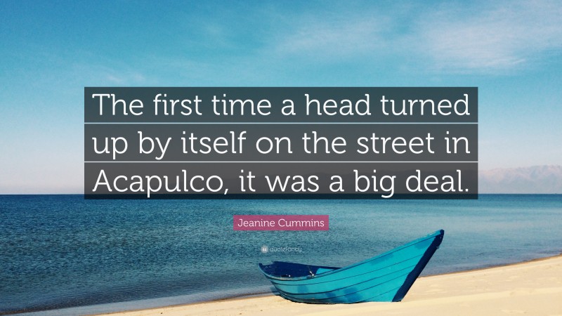 Jeanine Cummins Quote: “The first time a head turned up by itself on the street in Acapulco, it was a big deal.”