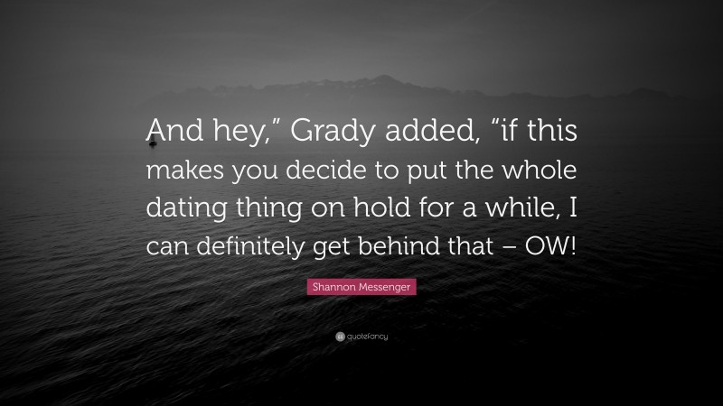 Shannon Messenger Quote: “And hey,” Grady added, “if this makes you decide to put the whole dating thing on hold for a while, I can definitely get behind that – OW!”
