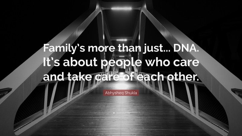 Abhysheq Shukla Quote: “Family’s more than just... DNA. It’s about people who care and take care of each other.”