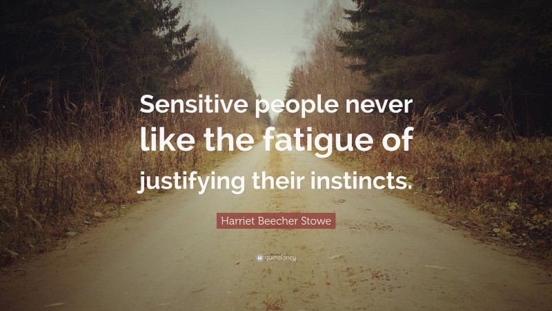 Harriet Beecher Stowe Quote: “Sensitive people never like the fatigue of justifying their instincts.”