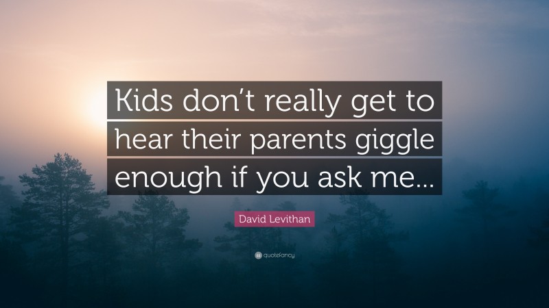 David Levithan Quote: “Kids don’t really get to hear their parents giggle enough if you ask me...”