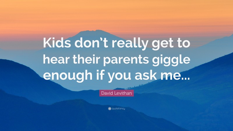 David Levithan Quote: “Kids don’t really get to hear their parents giggle enough if you ask me...”