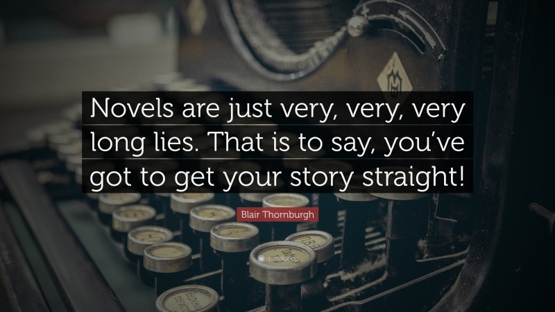 Blair Thornburgh Quote: “Novels are just very, very, very long lies. That is to say, you’ve got to get your story straight!”