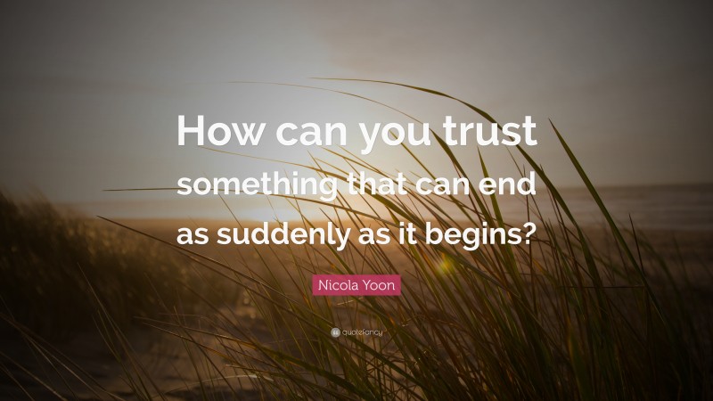 Nicola Yoon Quote: “How can you trust something that can end as suddenly as it begins?”