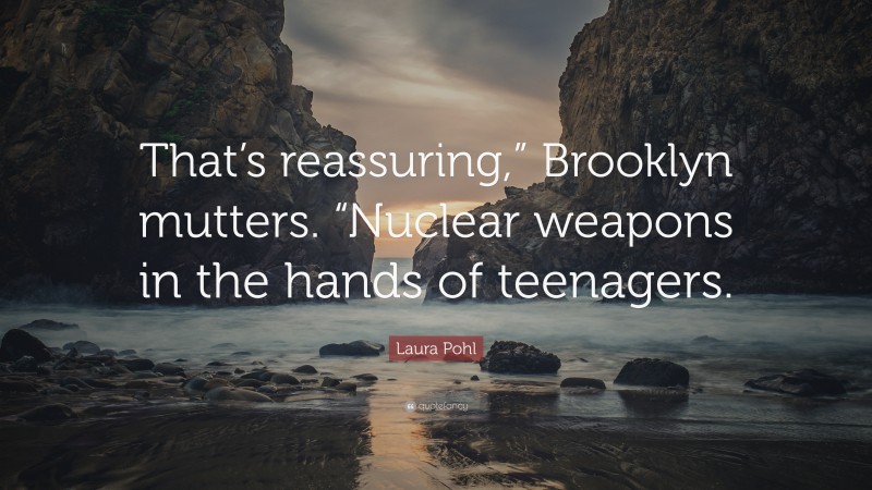 Laura Pohl Quote: “That’s reassuring,” Brooklyn mutters. “Nuclear weapons in the hands of teenagers.”