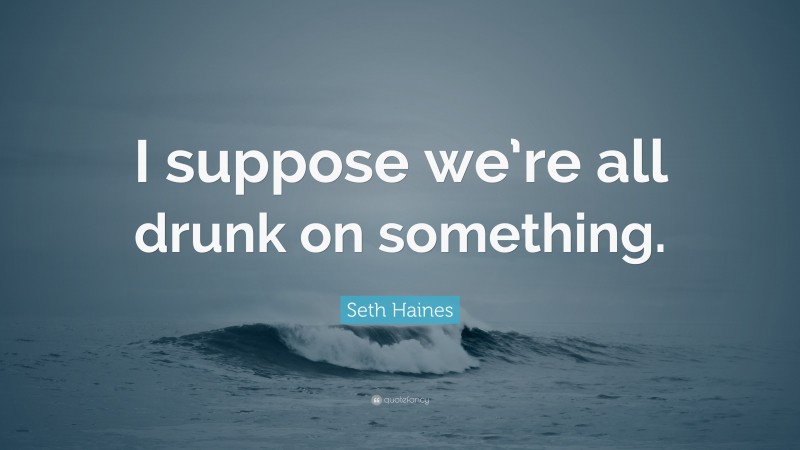 Seth Haines Quote: “I suppose we’re all drunk on something.”