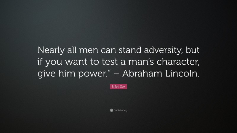 Nikki Sex Quote: “Nearly all men can stand adversity, but if you want to test a man’s character, give him power.” – Abraham Lincoln.”