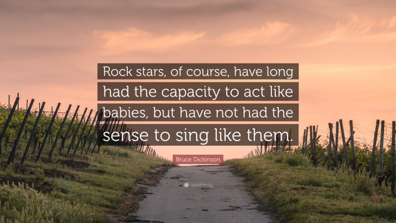 Bruce Dickinson Quote: “Rock stars, of course, have long had the capacity to act like babies, but have not had the sense to sing like them.”