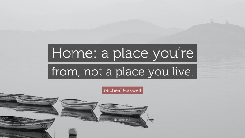 Micheal Maxwell Quote: “Home: a place you’re from, not a place you live.”