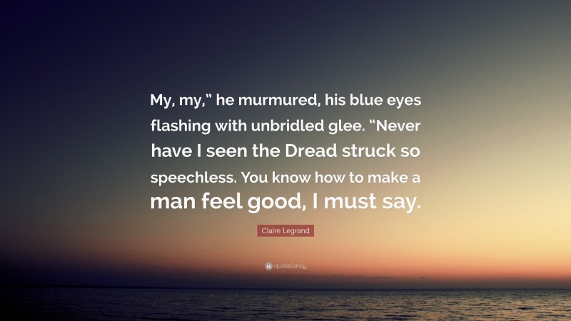Claire Legrand Quote: “My, my,” he murmured, his blue eyes flashing with unbridled glee. “Never have I seen the Dread struck so speechless. You know how to make a man feel good, I must say.”