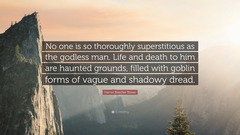 Harriet Beecher Stowe Quote: “No one is so thoroughly superstitious as the godless man. Life and death to him are haunted grounds, filled with goblin forms of vague and shadowy dread.”