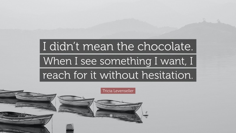 Tricia Levenseller Quote: “I didn’t mean the chocolate. When I see something I want, I reach for it without hesitation.”