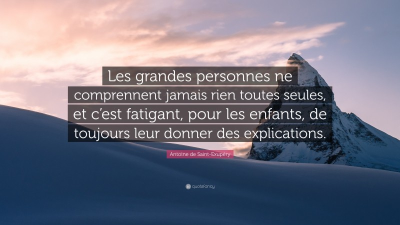 Antoine de Saint-Exupéry Quote: “Les grandes personnes ne comprennent jamais rien toutes seules, et c’est fatigant, pour les enfants, de toujours leur donner des explications.”