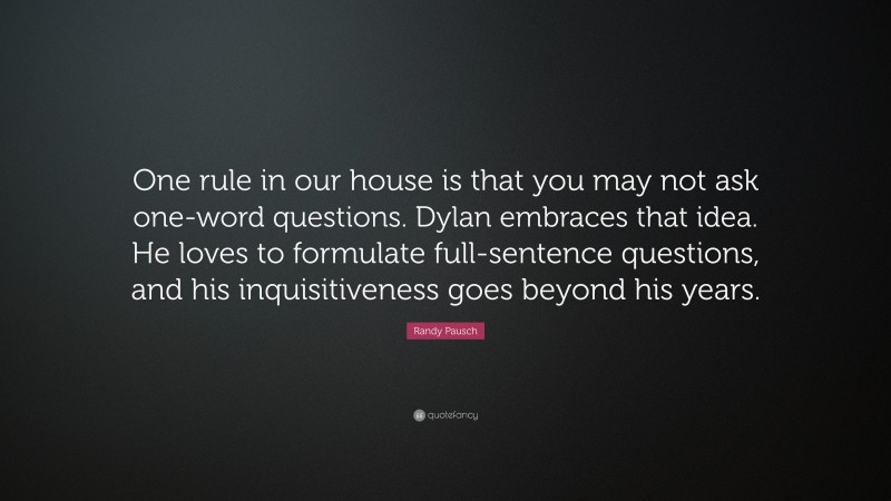 Randy Pausch Quote: “One rule in our house is that you may not ask one-word questions. Dylan embraces that idea. He loves to formulate full-sentence questions, and his inquisitiveness goes beyond his years.”